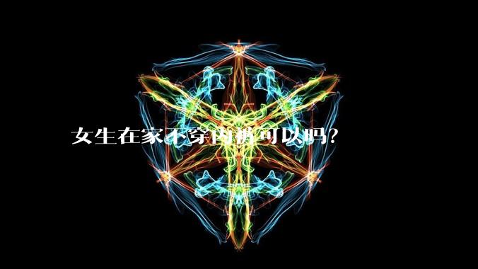 女生在家不穿内裤可以吗？