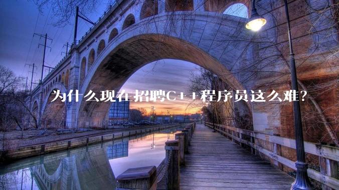 为什么现在招聘C++程序员这么难？